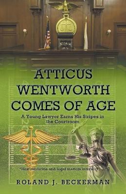 Atticus Wentworth Comes of Age: A Young Lawyer Earns His Stripes in the Courtroom - Roland J. Beckerman