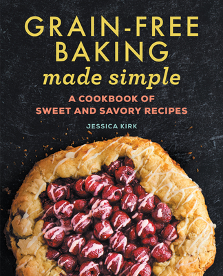 Grain-Free Baking Made Simple: A Cookbook of Sweet and Savory Recipes - Jessica Kirk