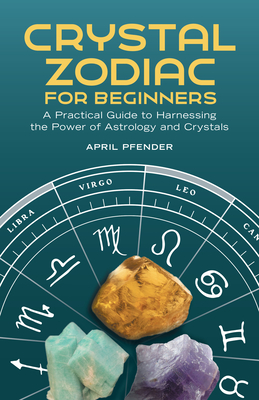 Crystal Zodiac for Beginners: A Practical Guide to Harnessing the Power of Astrology and Crystals - April Pfender