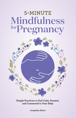5-Minute Mindfulness for Pregnancy: Simple Practices to Feel Calm, Present, and Connected to Your Baby - Josephine Atluri