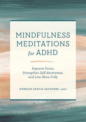 Mindfulness Meditations for ADHD: Improve Focus, Strengthen Self-Awareness, and Live More Fully - Merriam Sarcia Saunders