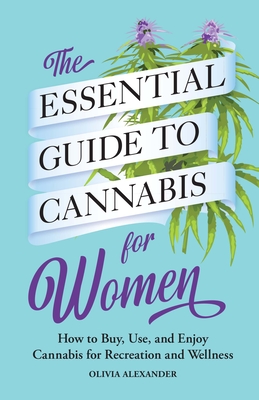 The Essential Guide to Cannabis for Women: How to Buy, Use, and Enjoy Cannabis for Recreation and Wellness - Olivia Alexander