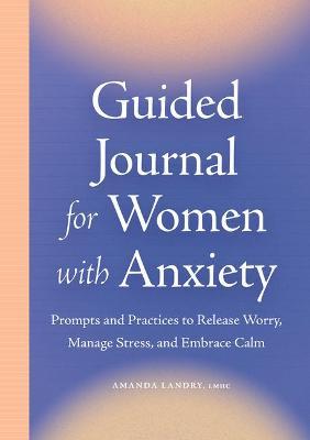 Guided Journal for Women with Anxiety: Prompts and Practices to Release Worry, Manage Stress and Embrace Calm - Amanda Landry
