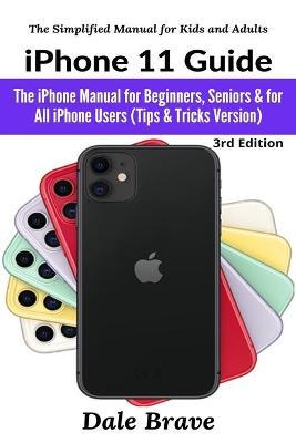 iPhone 11 Guide: The iPhone Manual for Beginners, Seniors & for All iPhone Users (Tips & Tricks Version) - Dale Brave