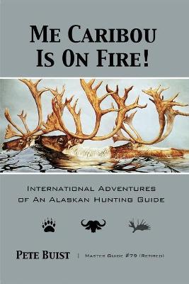 Me Caribou Is On Fire: International Adventures of An Alaskan Hunting Guide - Pete Buist