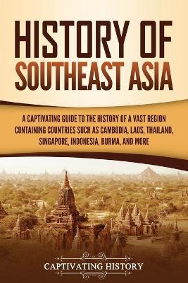 History of Southeast Asia: A Captivating Guide to the History of a Vast Region Containing Countries Such as Cambodia, Laos, Thailand, Singapore, - Captivating History