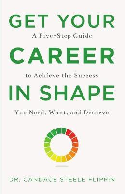Get Your Career in Shape: A Five-Step Guide to Achieve the Success You Need, Want, and Deserve - Candace Steele Flippin
