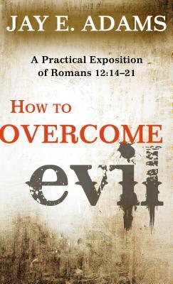 How to Overcome Evil: A Practical Exposition of Romans 12: 14-21 - Jay E. Adams