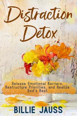 Distraction Detox: Release Emotional Barriers, Restructure Priorities, and Realize God's Best. - Billie Jauss