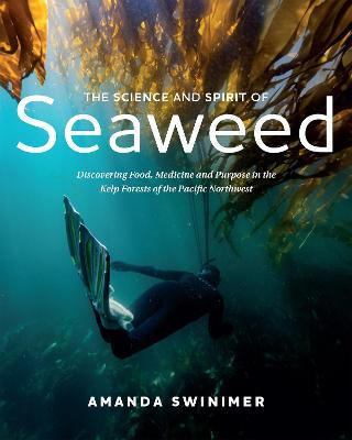 The Science and Spirit of Seaweed: Discovering Food, Medicine and Purpose in the Kelp Forests of the Pacific Northwest - Amanda Swinimer