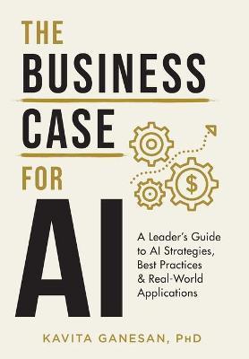 The Business Case for AI: A Leader's Guide to AI Strategies, Best Practices & Real-World Applications - Kavita Ganesan