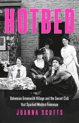 Hotbed: Bohemian Greenwich Village and the Secret Club That Sparked Modern Feminism - Joanna Scutts