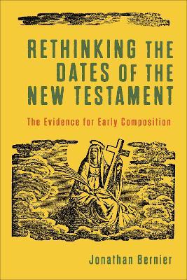 Rethinking the Dates of the New Testament: The Evidence for Early Composition - Jonathan Bernier