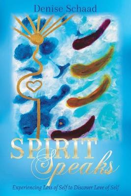 Spirit Speaks: Experiencing Loss of Self to Discover Love of Self - Denise Schaad