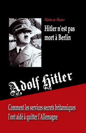 Adolf Hitler n'est pas mort à Berlin: Comment les services secrets britanniques l'ont aidé à quitter l'Allemagne - Robin De Ruiter
