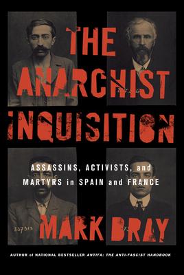 The Anarchist Inquisition: Assassins, Activists, and Martyrs in Spain and France - Mark Bray