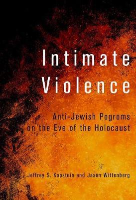 Intimate Violence: Anti-Jewish Pogroms on the Eve of the Holocaust - Jeffrey S. Kopstein