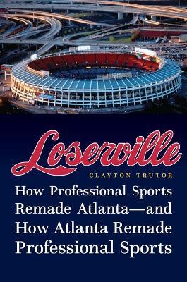Loserville: How Professional Sports Remade Atlanta--And How Atlanta Remade Professional Sports - Clayton Trutor