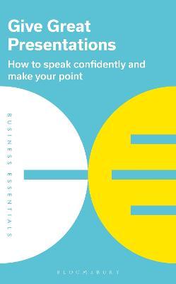 Give Great Presentations: How to Speak Confidently and Make Your Point - Bloomsbury Publishing