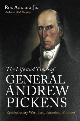 The Life and Times of General Andrew Pickens: Revolutionary War Hero, American Founder - Rod Andrew