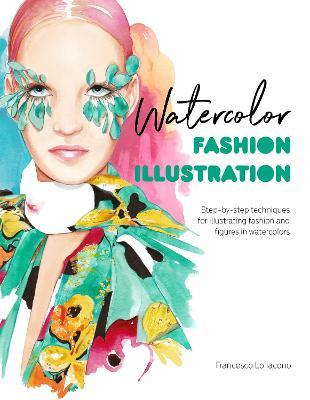 Watercolor Fashion Illustration: Step-By-Step Techniques for Illustrating Fashion and Figures in Watercolors - Francesco Lo Iacono