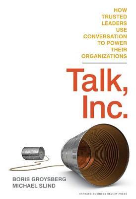 Talk, Inc.: How Trusted Leaders Use Conversation to Power Their Organizations - Boris Groysberg
