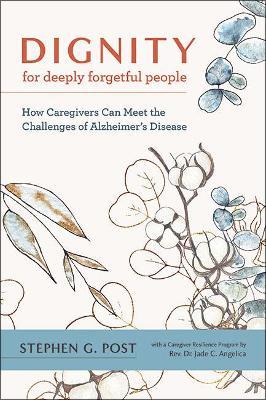Dignity for Deeply Forgetful People: How Caregivers Can Meet the Challenges of Alzheimer's Disease - Stephen G. Post