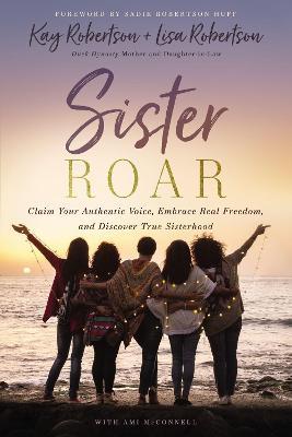 Sister Roar: Claim Your Authentic Voice, Embrace Real Freedom, and Discover True Sisterhood - Kay Robertson