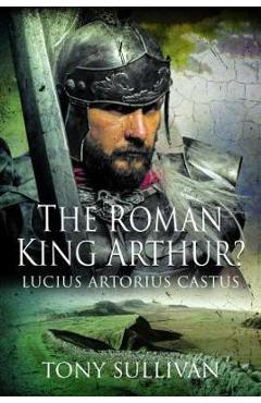 Poza produsului The Roman King Arthur?: Lucius Artorius Castus - Tony Sullivan