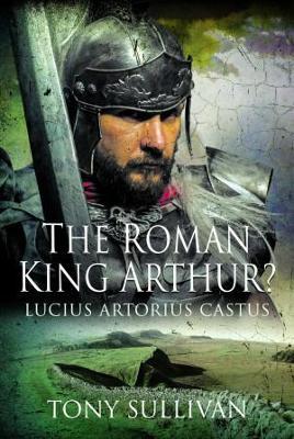 The Roman King Arthur?: Lucius Artorius Castus - Tony Sullivan