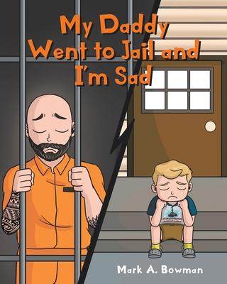 My Daddy Went to Jail and I'm Sad - Mark A. Bowman