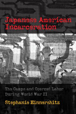 Japanese American Incarceration: The Camps and Coerced Labor During World War II - Stephanie D. Hinnershitz