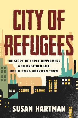 City of Refugees: The Story of Three Newcomers Who Breathed Life Into a Dying American Town - Susan Hartman