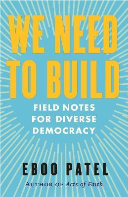 We Need to Build: Field Notes for Diverse Democracy - Eboo Patel