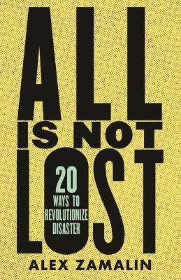 All Is Not Lost: 20 Ways to Revolutionize Disaster - Alex Zamalin