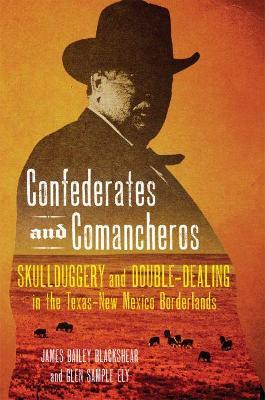 Confederates and Comancheros: Skullduggery and Double-Dealing in the Texas-New Mexico Borderlands - James Bailey Blackshear