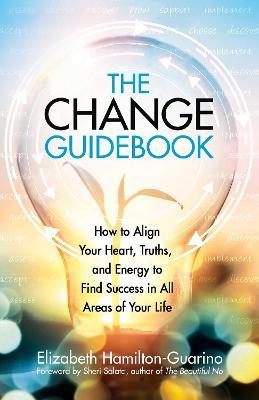 The Change Guidebook: How to Align Your Heart, Truths, and Energy to Find Success in All Areas of Your Life - Elizabeth Hamilton-guarino