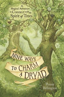 Nine Ways to Charm a Dryad: A Magical Adventure to Connect with the Spirit of Trees - Penny Billington