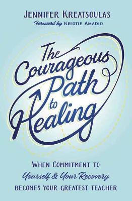 The Courageous Path to Healing: When Commitment to Yourself & Your Recovery Becomes Your Greatest Teacher - Jennifer Kreatsoulas