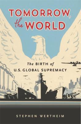 Tomorrow, the World: The Birth of U.S. Global Supremacy - Stephen Wertheim