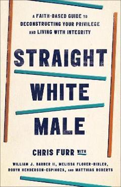 Coperta cărții 'Straight White Male: A Faith-Based Guide to Deconstructing Your Privilege and Living with Integrity - Chris Furr'