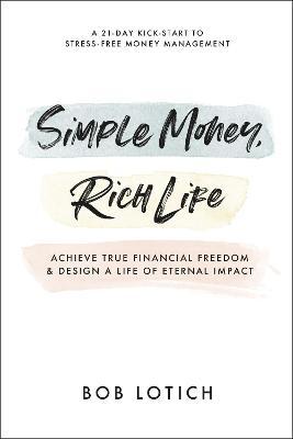 Simple Money, Rich Life: Achieve True Financial Freedom and Design a Life of Eternal Impact - Bob Lotich
