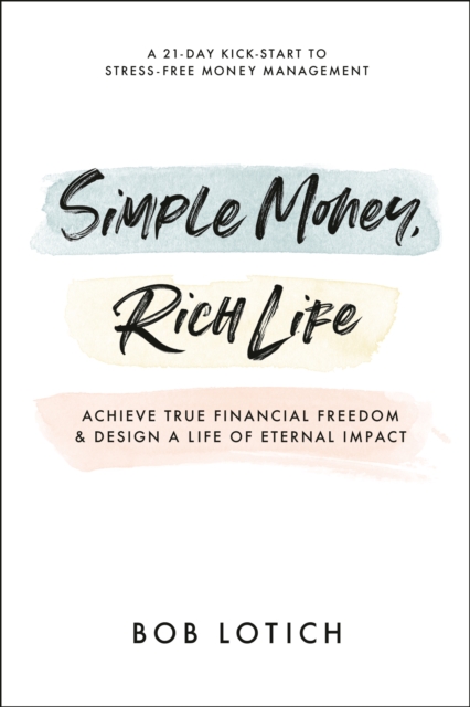 Simple Money, Rich Life: Achieve True Financial Freedom and Design a Life of Eternal Impact - Bob Lotich