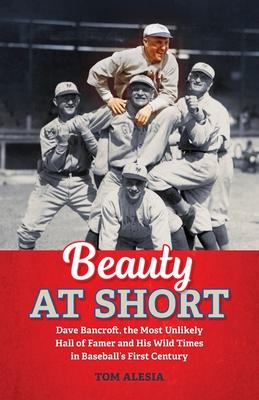 Beauty at Short: Dave Bancroft, the Most Unlikely Hall of Famer and His Wild Times in Baseball's First Century - Tom Alesia
