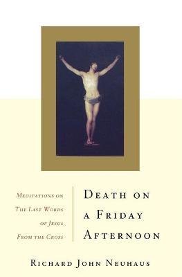 Death on a Friday Afternoon: Meditations on the Last Words of Jesus from the Cross - Richard John Neuhaus