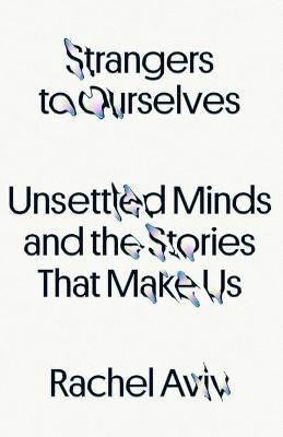 Strangers to Ourselves: Unsettled Minds and the Stories That Make Us - Rachel Aviv