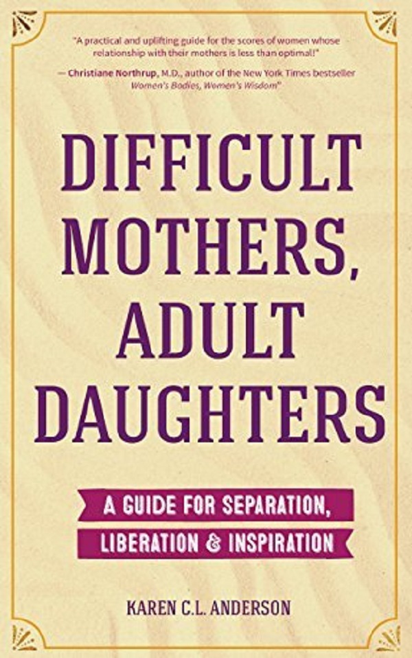Difficult Mothers, Adult Daughters: A Guide For Separation, Liberation and Inspiration - Karen C.L. Anderson