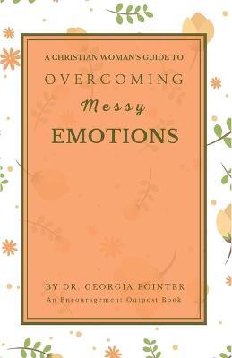 A Christian Woman's Guide to Overcoming Messy Emotions - Georgia Pointer