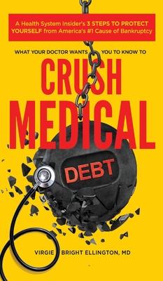What Your Doctor Wants You to Know to Crush Medical Debt: A Health System Insider's 3 Steps to Protect Yourself from America's #1 Cause of Bankruptcy - Virgie Bright Ellington