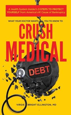 What Your Doctor Wants You to Know to Crush Medical Debt: A Health System Insider's 3 Steps to Protect Yourself from America's #1 Cause of Bankruptcy - Virgie Bright Ellington